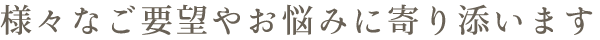 様々なご要望やお悩みに寄り添います